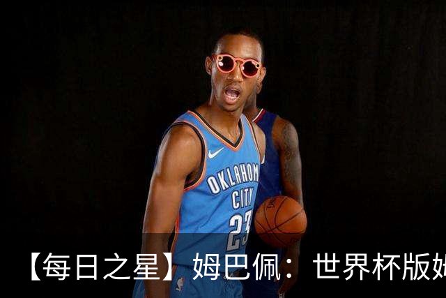 【每日之星】姆巴佩：世界杯版姆总大杀四方 超越吉鲁对望克洛泽