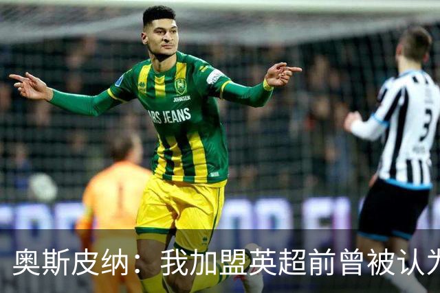 奥斯皮纳：我加盟英超前曾被认为1米83身高不够 哥伦比亚怀揣梦想