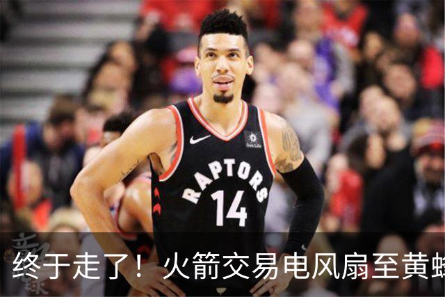 终于走了！火箭交易电风扇至黄蜂 还搭了3个次轮签